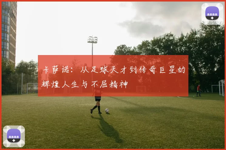 卡萨诺：从足球天才到传奇巨星的辉煌人生与不屈精神