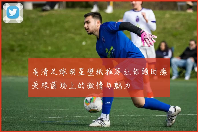 高清足球明星壁纸推荐让你随时感受绿茵场上的激情与魅力