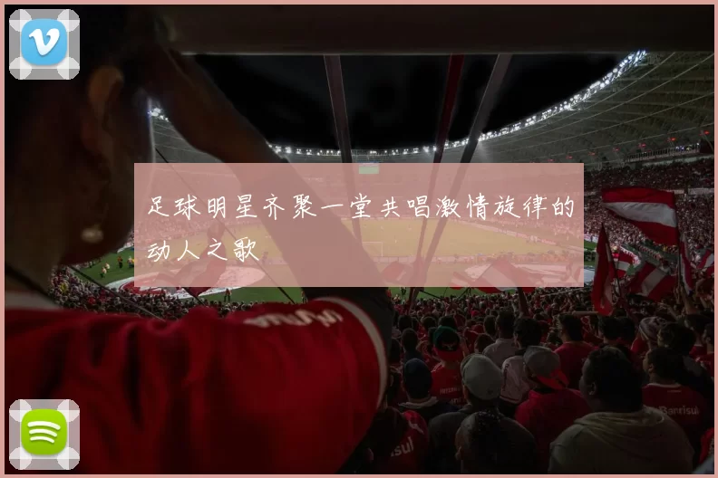 足球明星齐聚一堂共唱激情旋律的动人之歌