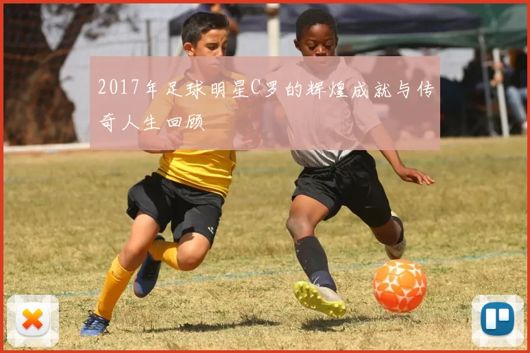 2017年足球明星C罗的辉煌成就与传奇人生回顾
