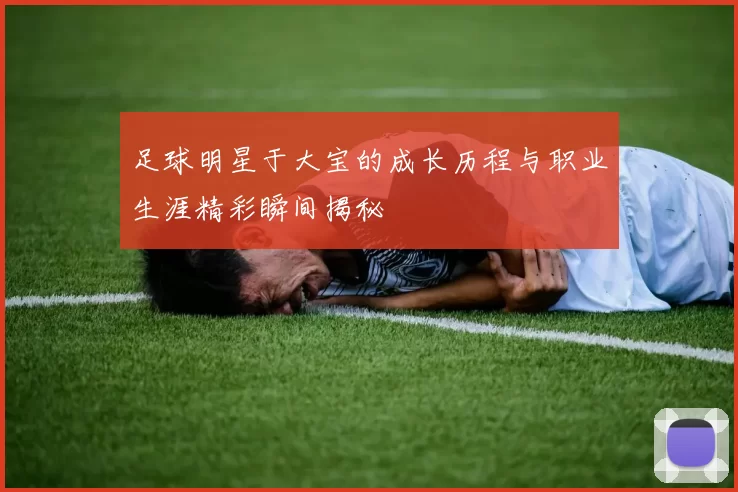 足球明星于大宝的成长历程与职业生涯精彩瞬间揭秘