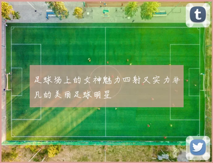 足球场上的女神魅力四射又实力非凡的美丽足球明星