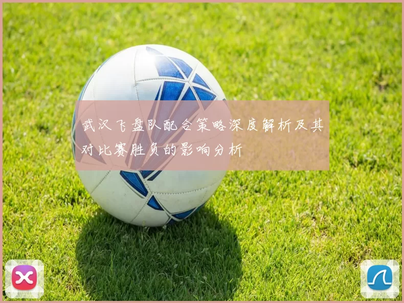 武汉飞盘队配合策略深度解析及其对比赛胜负的影响分析