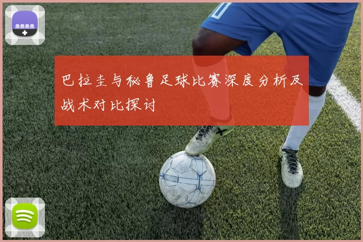 巴拉圭与秘鲁足球比赛深度分析及战术对比探讨