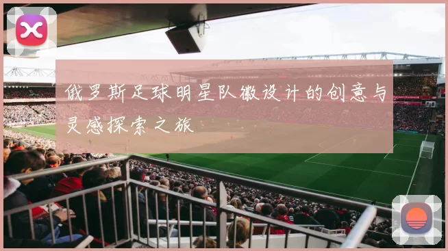 俄罗斯足球明星队徽设计的创意与灵感探索之旅