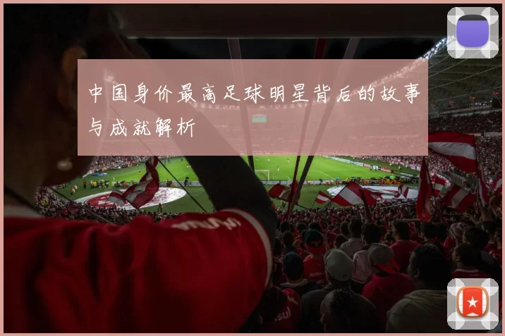 中国身价最高足球明星背后的故事与成就解析