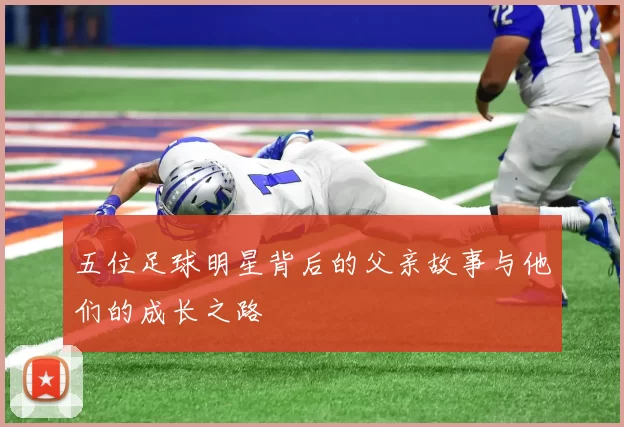 五位足球明星背后的父亲故事与他们的成长之路