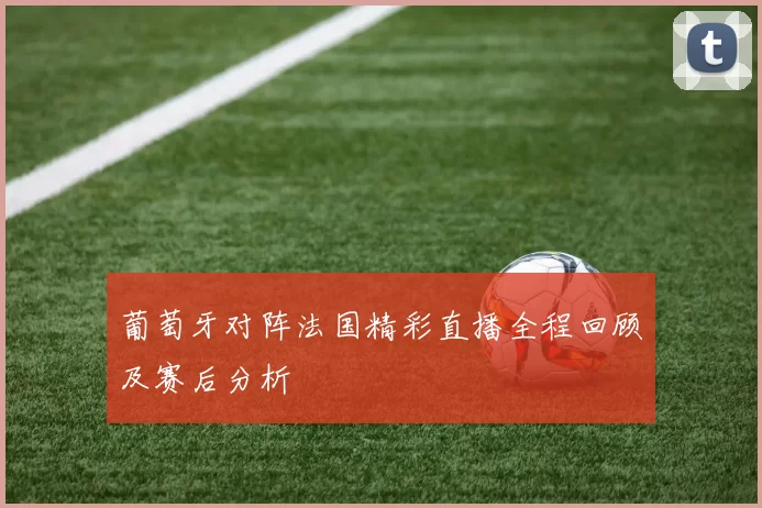 葡萄牙对阵法国精彩直播全程回顾及赛后分析