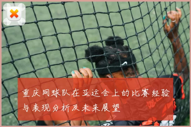 重庆网球队在亚运会上的比赛经验与表现分析及未来展望