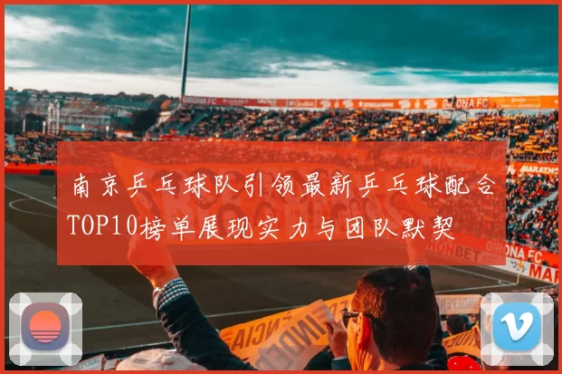 南京乒乓球队引领最新乒乓球配合TOP10榜单展现实力与团队默契