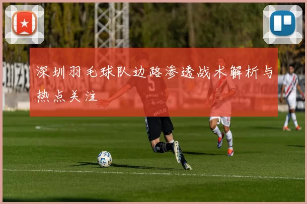 深圳羽毛球队边路渗透战术解析与热点关注