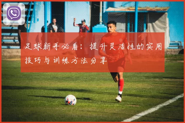 足球新手必看：提升灵活性的实用技巧与训练方法分享