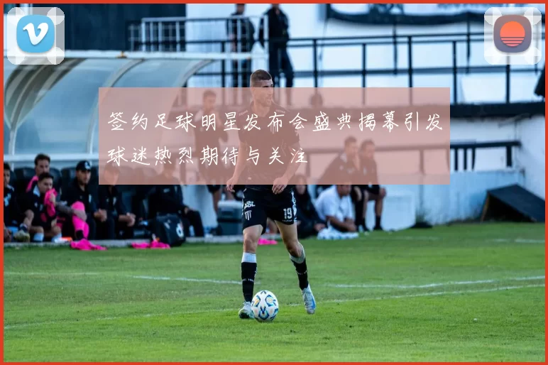签约足球明星发布会盛典揭幕引发球迷热烈期待与关注