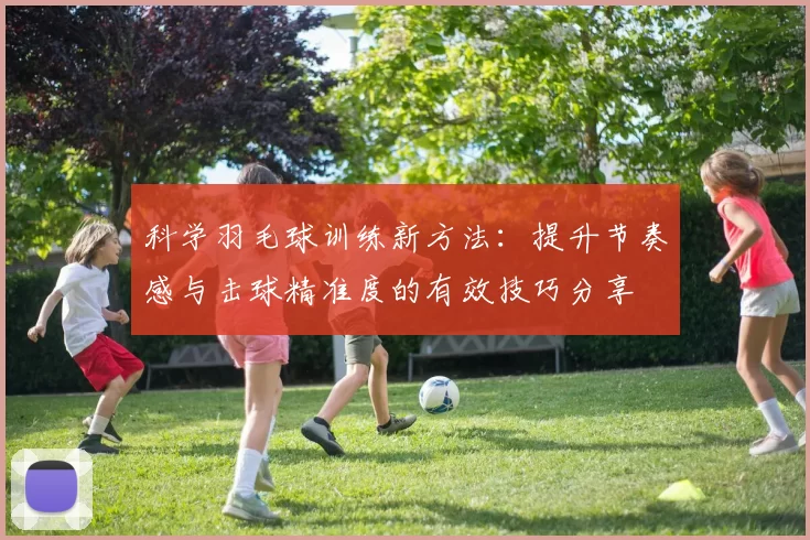 科学羽毛球训练新方法：提升节奏感与击球精准度的有效技巧分享