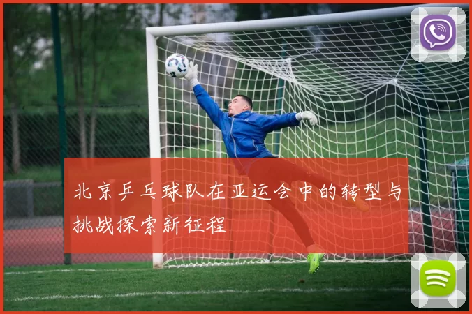 北京乒乓球队在亚运会中的转型与挑战探索新征程