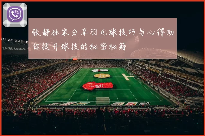 张静独家分享羽毛球技巧与心得助你提升球技的秘密秘籍