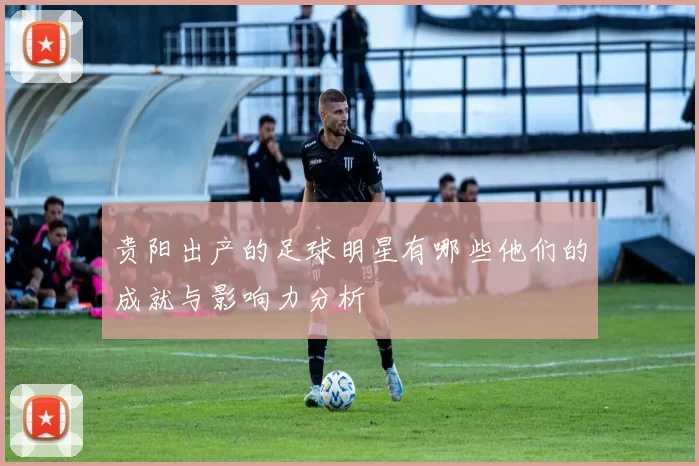贵阳出产的足球明星有哪些他们的成就与影响力分析