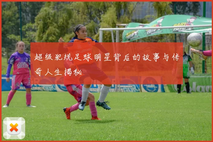 超级犯规足球明星背后的故事与传奇人生揭秘