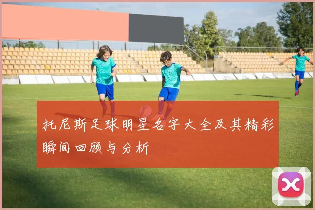托尼斯足球明星名字大全及其精彩瞬间回顾与分析