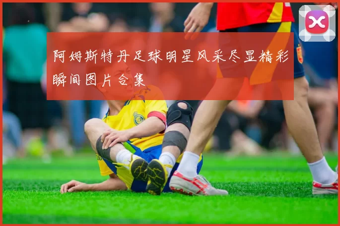 阿姆斯特丹足球明星风采尽显精彩瞬间图片合集