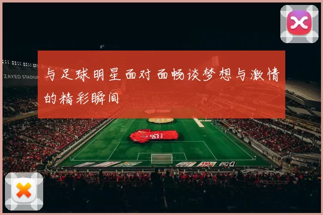 与足球明星面对面畅谈梦想与激情的精彩瞬间