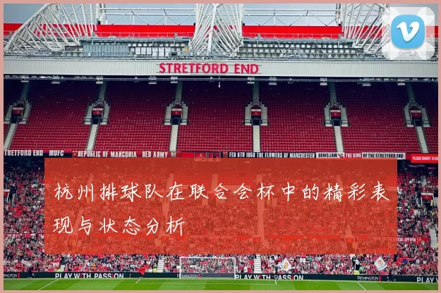 杭州排球队在联合会杯中的精彩表现与状态分析