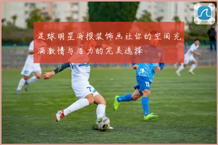 足球明星海报装饰画让你的空间充满激情与活力的完美选择