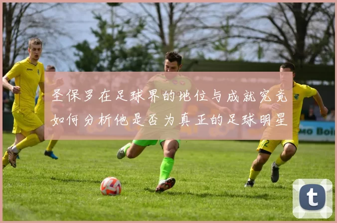 圣保罗在足球界的地位与成就究竟如何分析他是否为真正的足球明星
