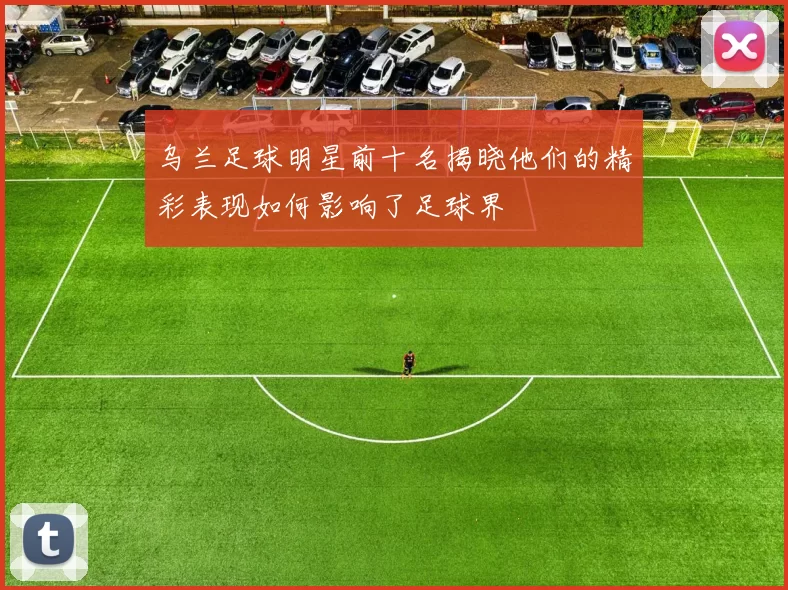 乌兰足球明星前十名揭晓他们的精彩表现如何影响了足球界
