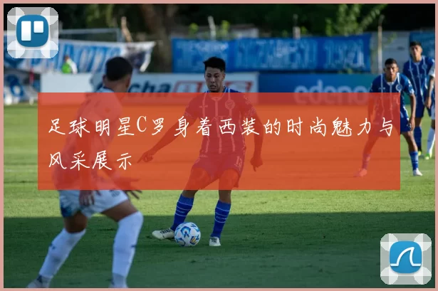 足球明星C罗身着西装的时尚魅力与风采展示