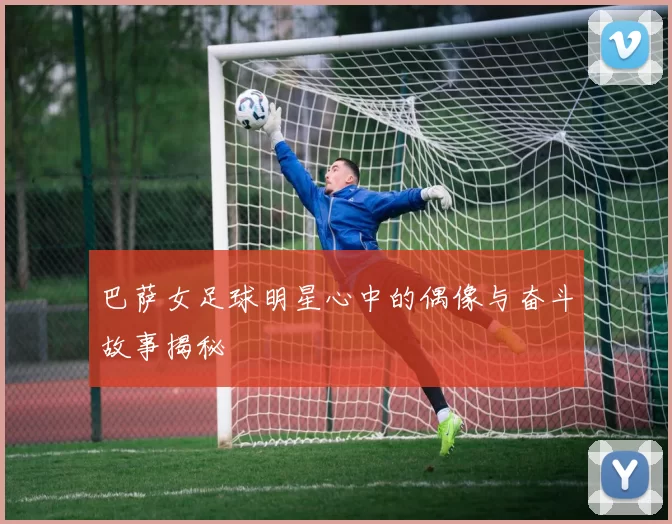 巴萨女足球明星心中的偶像与奋斗故事揭秘