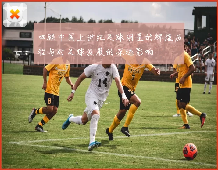 回顾中国上世纪足球明星的辉煌历程与对足球发展的深远影响