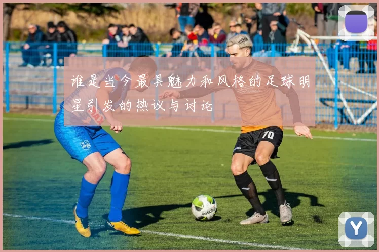 谁是当今最具魅力和风格的足球明星引发的热议与讨论