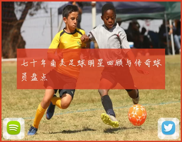 七十年南美足球明星回顾与传奇球员盘点