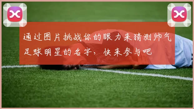 通过图片挑战你的眼力来猜测帅气足球明星的名字，快来参与吧