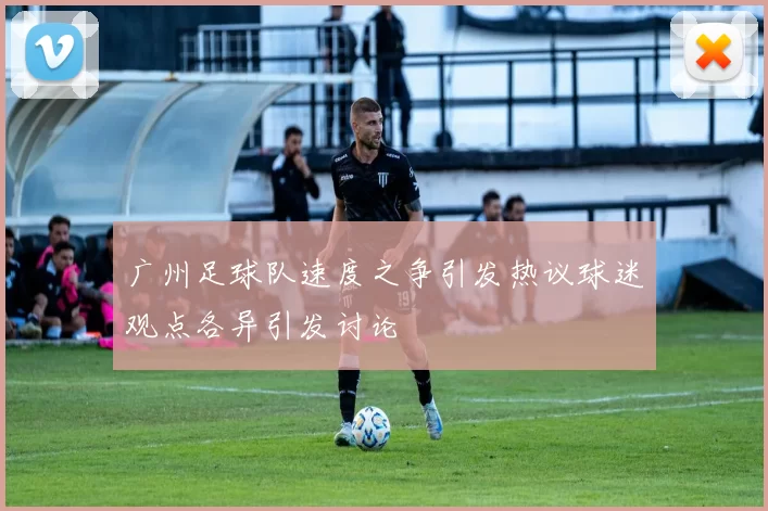 广州足球队速度之争引发热议球迷观点各异引发讨论