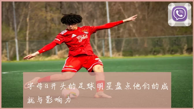 字母a开头的足球明星盘点他们的成就与影响力