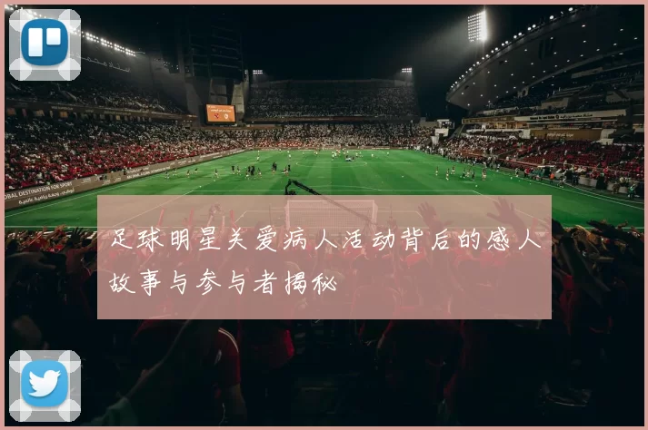足球明星关爱病人活动背后的感人故事与参与者揭秘
