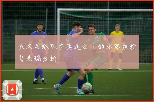 武汉足球队在奥运会上的比赛经验与表现分析