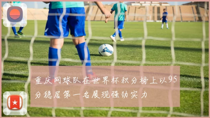 重庆网球队在世界杯积分榜上以95分稳居第一名展现强劲实力