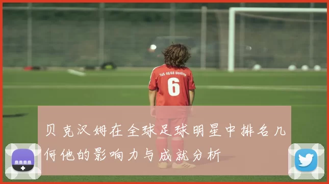 贝克汉姆在全球足球明星中排名几何他的影响力与成就分析