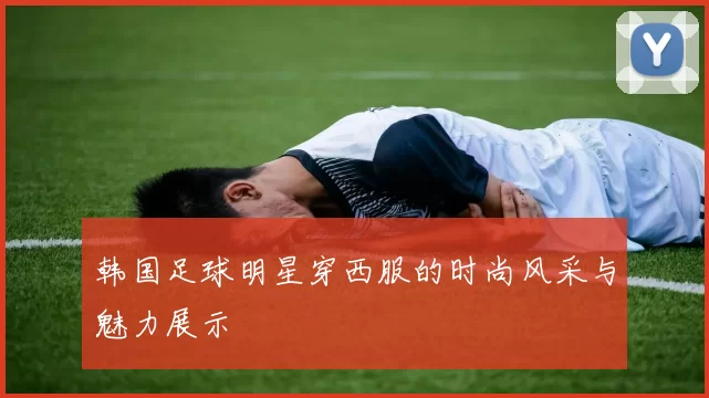 韩国足球明星穿西服的时尚风采与魅力展示