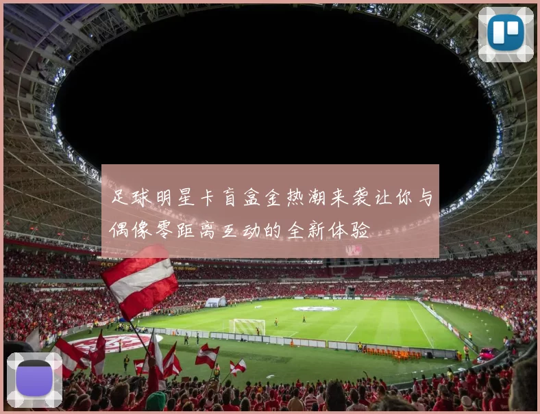 足球明星卡盲盒金热潮来袭让你与偶像零距离互动的全新体验