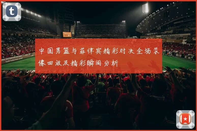 中国男篮与菲律宾精彩对决全场录像回放及精彩瞬间分析
