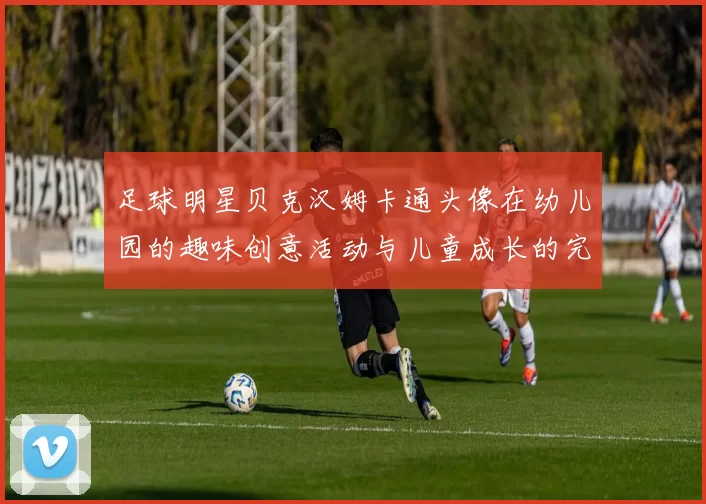 足球明星贝克汉姆卡通头像在幼儿园的趣味创意活动与儿童成长的完美结合