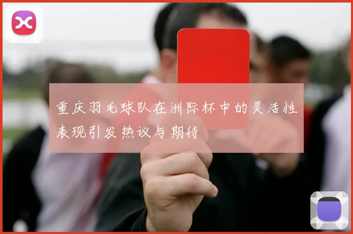 重庆羽毛球队在洲际杯中的灵活性表现引发热议与期待
