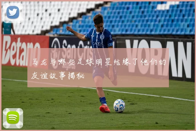 马龙与哪些足球明星结缘了他们的友谊故事揭秘