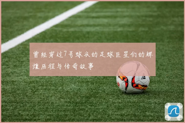 曾经穿过7号球衣的足球巨星们的辉煌历程与传奇故事